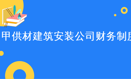 甲供材建筑安装公司财务制度