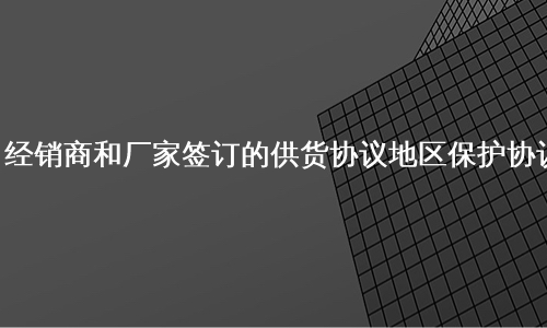 经销商和厂家签订的供货协议地区保护协议