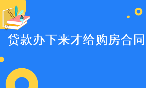 贷款办下来才给购房合同