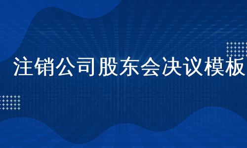 注销公司股东会决议模板