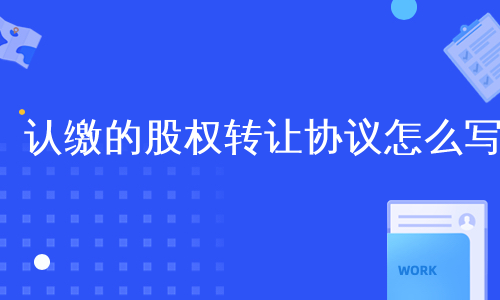 认缴的股权转让协议怎么写