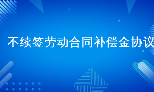 不续签劳动合同补偿金协议