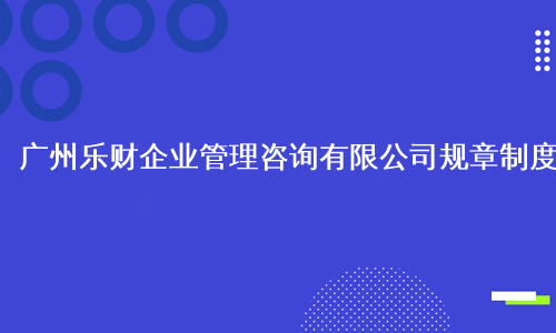 广州乐财企业管理咨询有限公司规章制度
