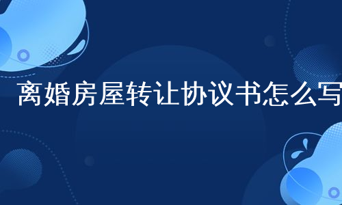 离婚房屋转让协议书怎么写