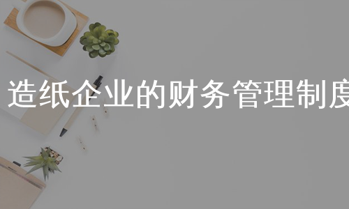 造纸企业的财务管理制度