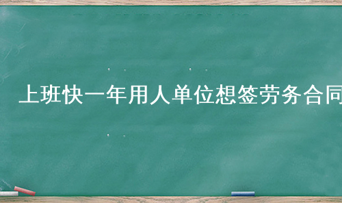 上班快一年用人单位想签劳务合同