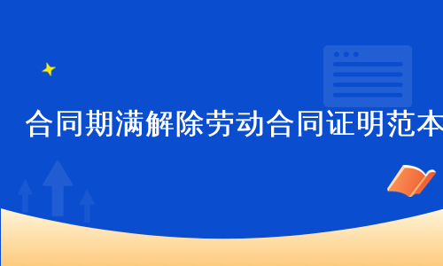 合同期满解除劳动合同证明范本