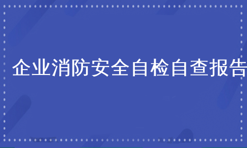 企业消防安全自检自查报告