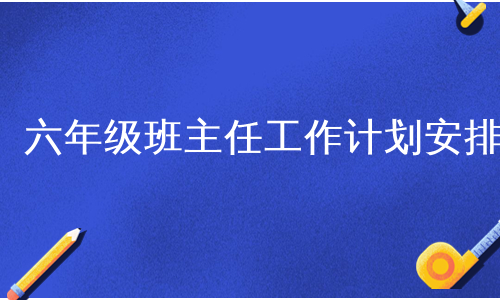 六年级班主任工作计划安排