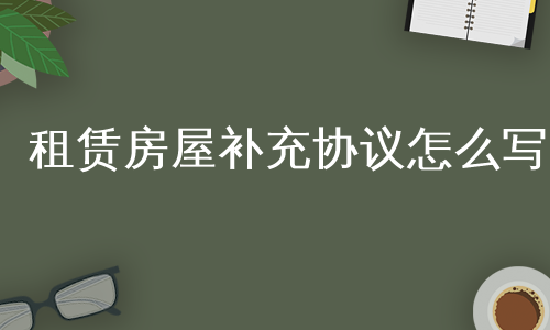 租赁房屋补充协议怎么写