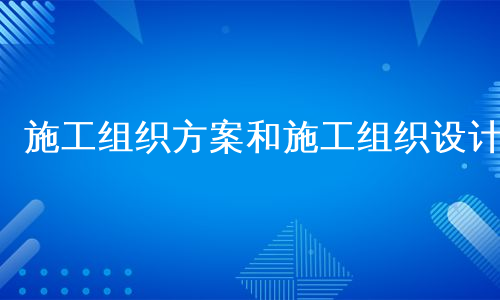 施工组织方案和施工组织设计