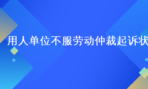 用人单位不服劳动仲裁起诉状