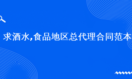 求酒水,食品地区总代理合同范本