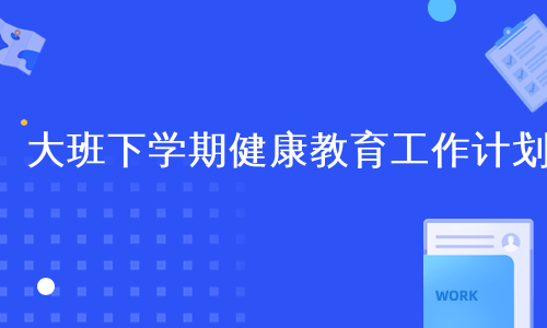 大班下学期健康教育工作计划