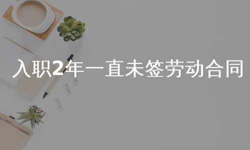 入职2年一直未签劳动合同