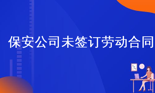 保安公司未签订劳动合同