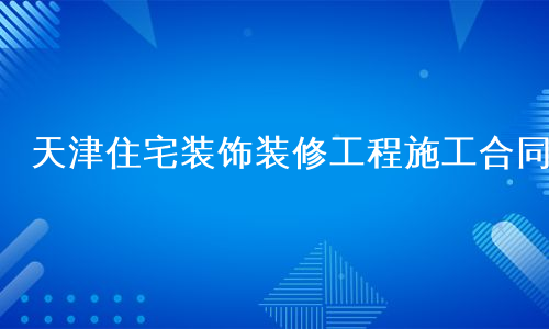 天津住宅装饰装修工程施工合同