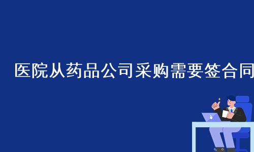 医院从药品公司采购需要签合同