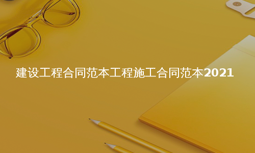 建设工程合同范本工程施工合同范本2021