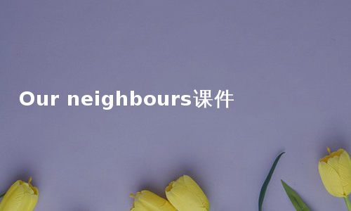 Our neighbours课件