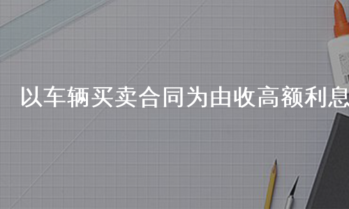 以车辆买卖合同为由收高额利息