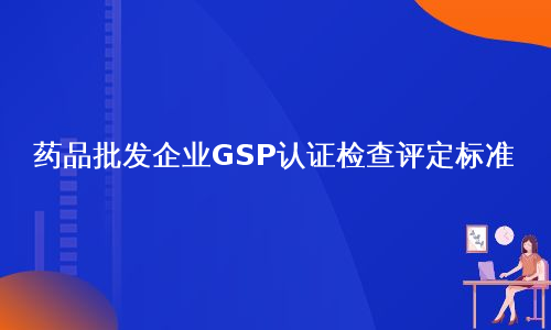 药品批发企业GSP认证检查评定标准