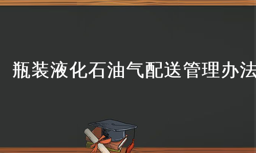 瓶装液化石油气配送管理办法