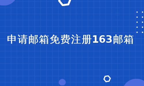 163邮箱免费注册官网（163邮箱注册 官方网站）〔163邮箱注册申请免费注册下载〕