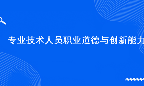 专业技术人员职业道德与创新能力