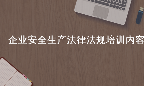 企业安全生产法律法规培训内容