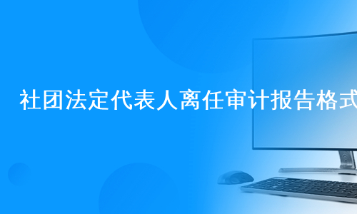 社团法定代表人离任审计报告格式