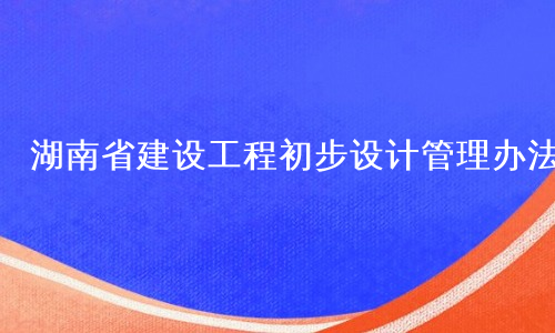湖南省建设工程初步设计管理办法