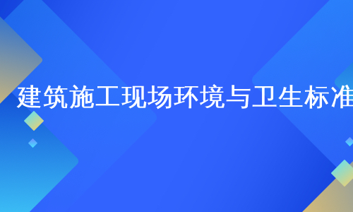 建筑施工现场环境与卫生标准