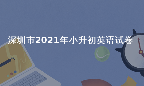 深圳市2021年小升初英语试卷