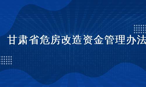 甘肃省危房改造资金管理办法