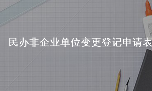 民办非企业单位变更登记申请表