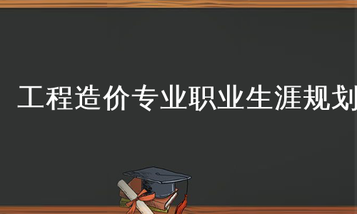 工程造价专业职业生涯规划