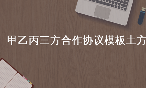 甲乙丙三方合作协议模板土方