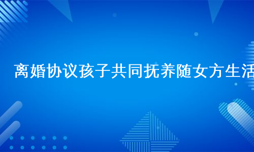 离婚协议孩子共同抚养随女方生活