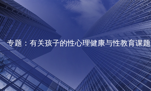 专题：有关孩子的性心理健康与性教育课题