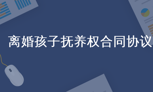 离婚孩子抚养权合同协议