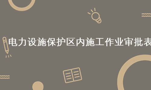 电力设施保护区内施工作业审批表