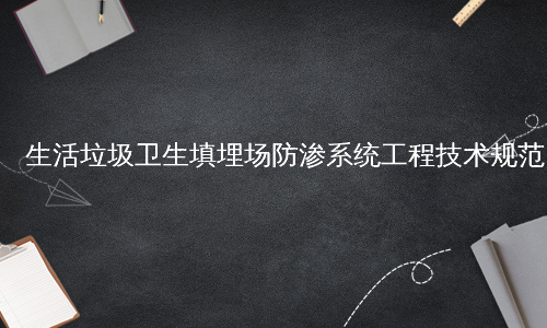生活垃圾卫生填埋场防渗系统工程技术规范