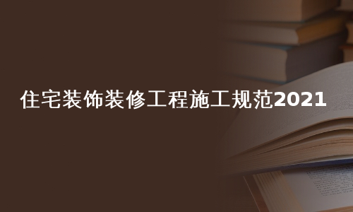 住宅裝飾裝修工程施工規範2021_住宅裝飾裝修工程施工規範2021下載