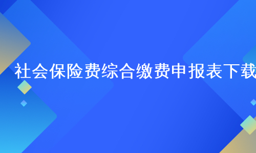 社会保险费综合缴费申报表下载