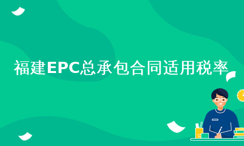 福建EPC总承包合同适用税率