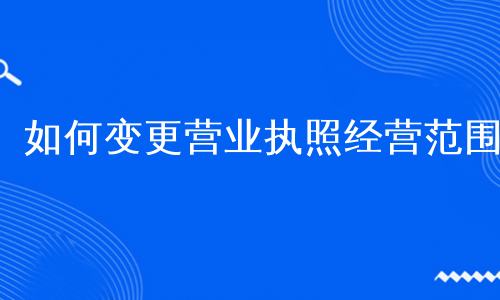 如何变更营业执照经营范围