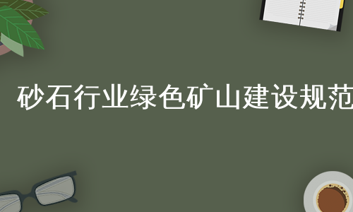 砂石行业绿色矿山建设规范