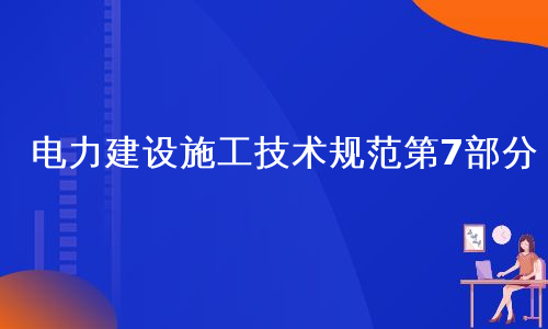 电力建设施工技术规范第7部分