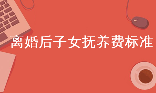 离婚后子女抚养费标准